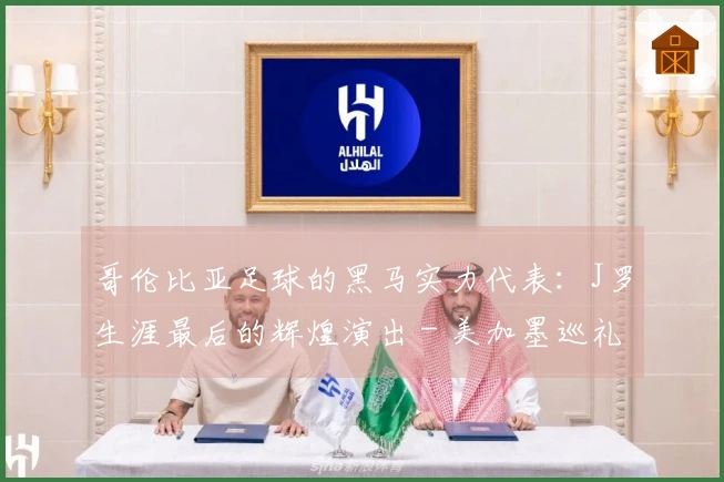 哥伦比亚足球的黑马实力代表：J罗生涯最后的辉煌演出 - 美加墨巡礼
